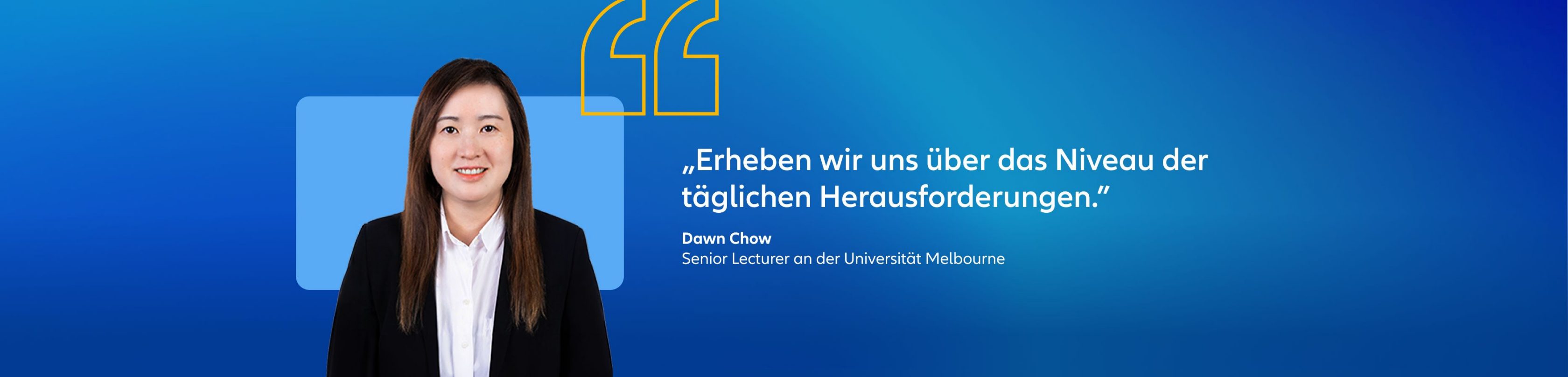 Dawn Chow, Senior lecturer an der Universität Melbourne Zitat: "Erheben wir uns über das Niveau der täglichen Herausforderungen.""