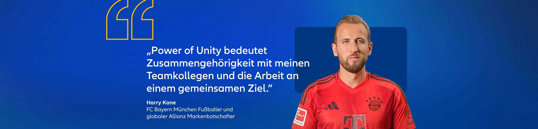 Harry Kane, FC Bayern München Fußballer und Allianz Markenbotschafter Zitat: "Power of Unity bedeutet Zusammengehörigkeit mit meinen Teamkollegen und die Arbeit an einem gemeinsames Ziel."