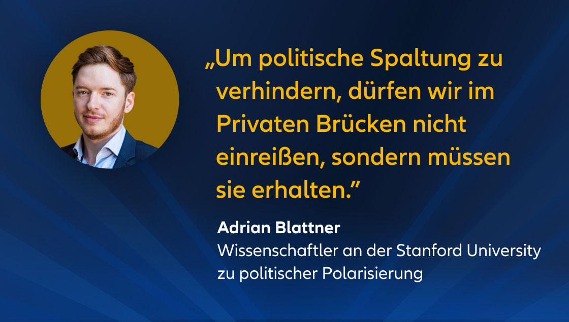 „Um politische Spaltung zu verhindern, dürfen wir im Privaten Brücken nicht einreißen, sondern müssen sie erhalten.” Adrian Blattner Wissenschaftler an der Stanford University zu politischer Polarisierung
