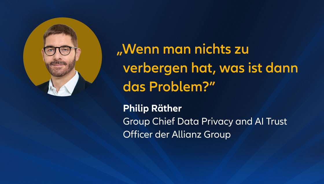 „Wenn man nichts zu verbergen hat, was ist dann das Problem?” Philipp Räther Group Chief Data Privacy and AI Trust Officer, Allianz Group
