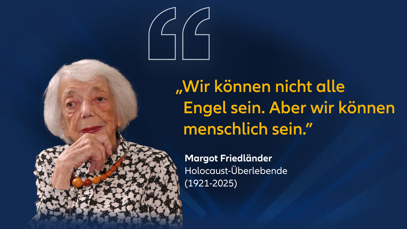 „Wir können nicht alle Engel sein. Aber wir können menschlich sein.“  Margot Friedländer Holocaust-Überlebende (1921-2025)