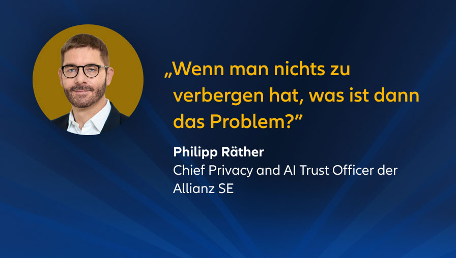„Wenn man nichts zu verbergen hat, was ist dann das Problem?” Philipp Räther Group Chief Data Privacy and AI Trust Officer, Allianz Group