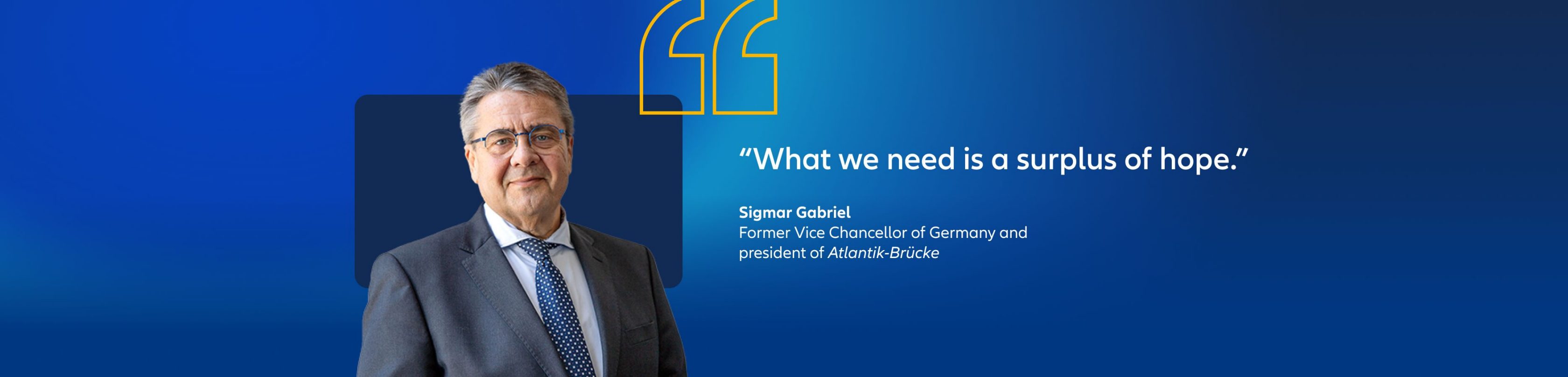 Sigmar Gabriel, former Vice Chancellor of Germany and president of the Atlantik Brücke quote: "What we need is a surplus of hope."