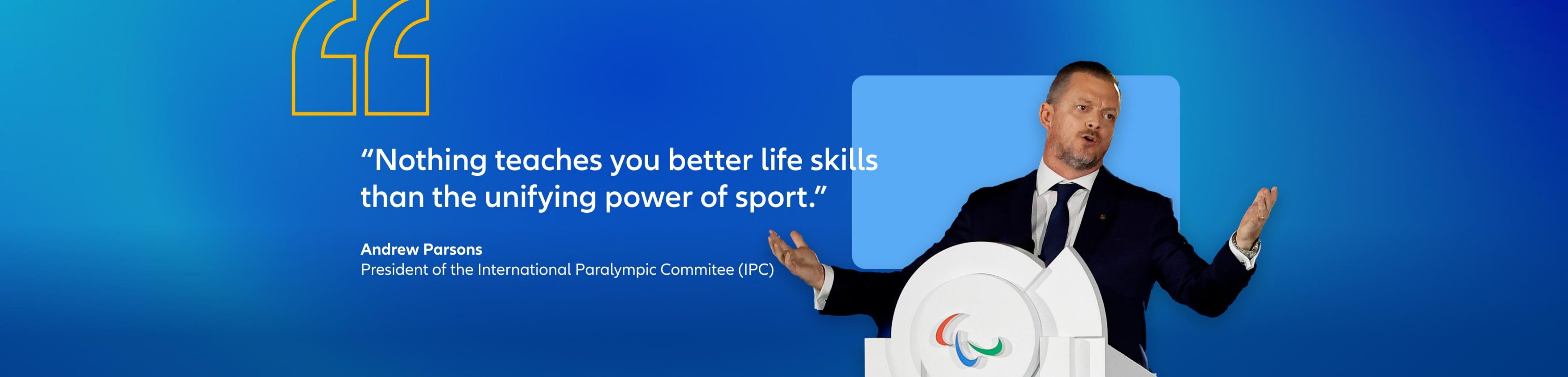 Andrew Parsons, president of the International Paralympic Commitee (IPC) quote: "Nothing teaches you better life skills than the unifying power of sport."