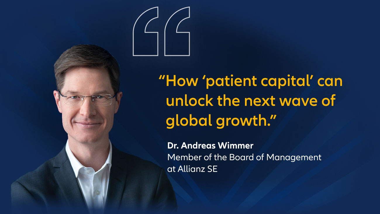 "How ‘patient capital’ can unlock the next wave of global growth." Dr. Andreas Wimmer, member of the board of management at Allianz SE