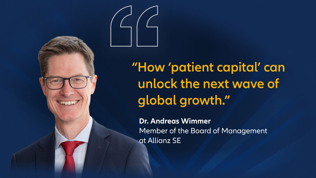 "How ‘patient capital’ can unlock the next wave of global growth." Dr. Andreas Wimmer, member of the board of management at Allianz SE