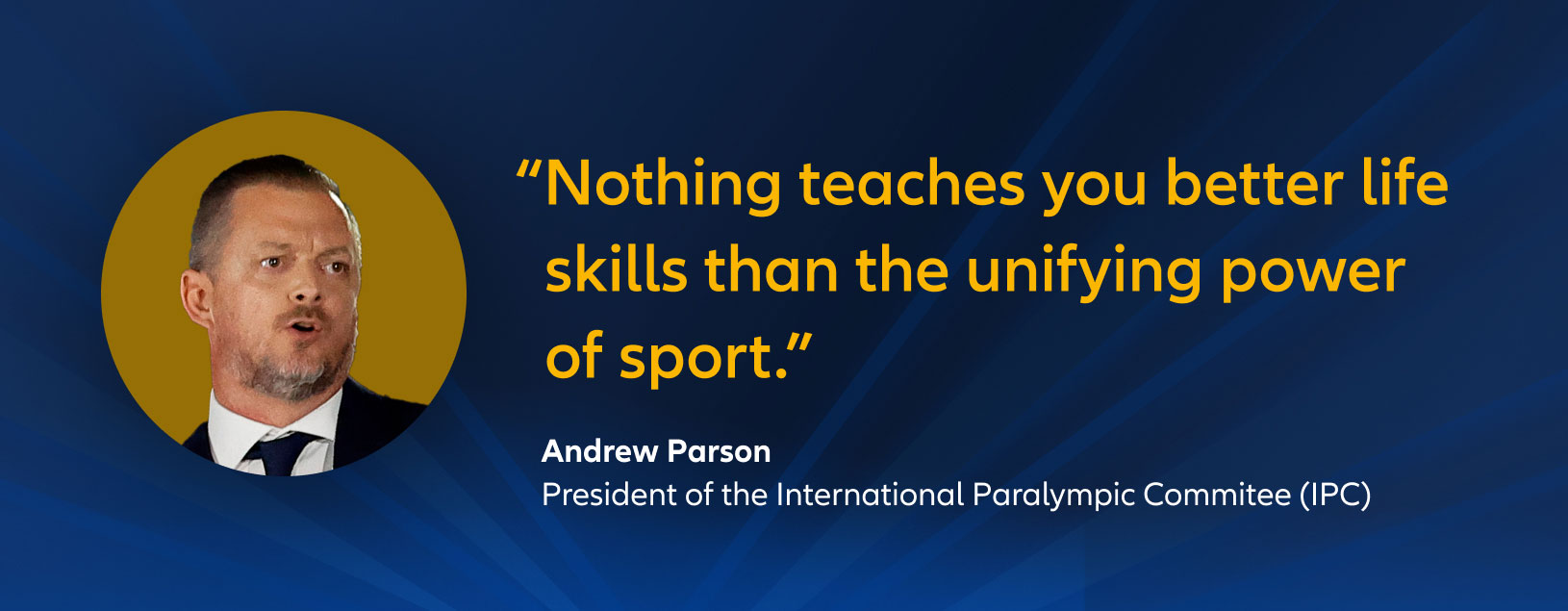 "Nothing teaches you better life skills than the unifying power of sport." Andrew Parson, President of the International Paralympic Commitee (IPC)